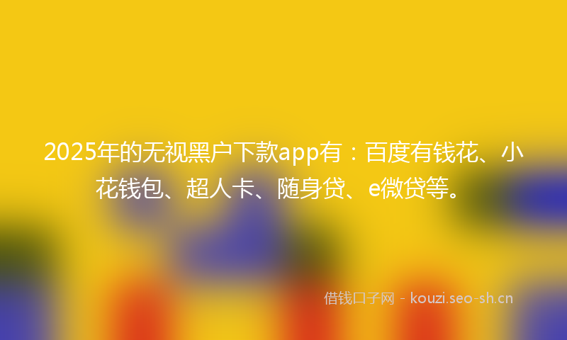 2025年的无视黑户下款app有：百度有钱花、小花钱包、超人卡、随身贷、e微贷等。