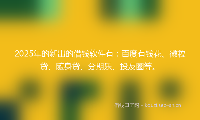 2025年的新出的借钱软件有：百度有钱花、微粒贷、随身贷、分期乐、投友圈等。