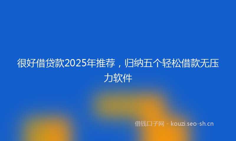 很好借贷款2025年推荐，归纳五个轻松借款无压力软件
