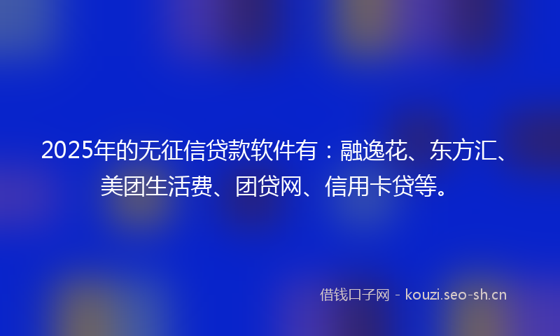 2025年的无征信贷款软件有：融逸花、东方汇、美团生活费、团贷网、信用卡贷等。