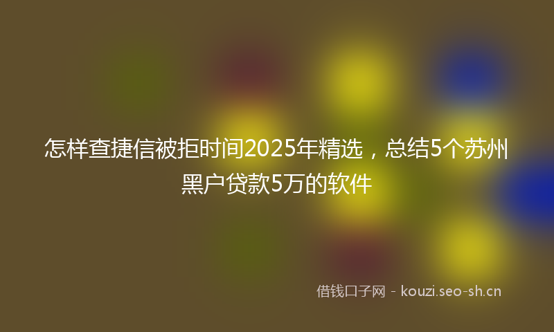 怎样查捷信被拒时间2025年精选，总结5个苏州黑户贷款5万的软件