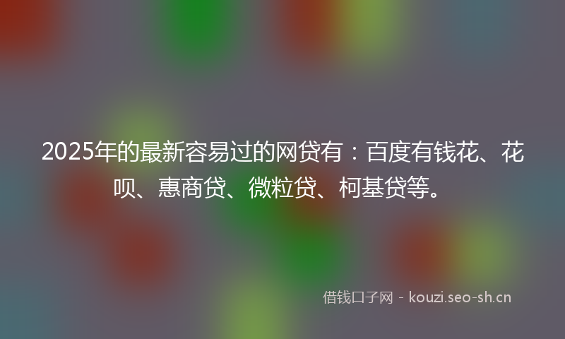 2025年的最新容易过的网贷有：百度有钱花、花呗、惠商贷、微粒贷、柯基贷等。