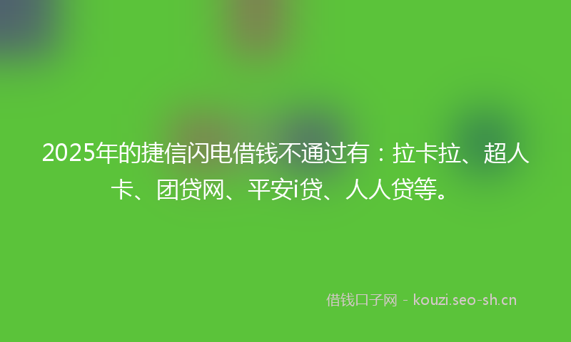 2025年的捷信闪电借钱不通过有：拉卡拉、超人卡、团贷网、平安i贷、人人贷等。