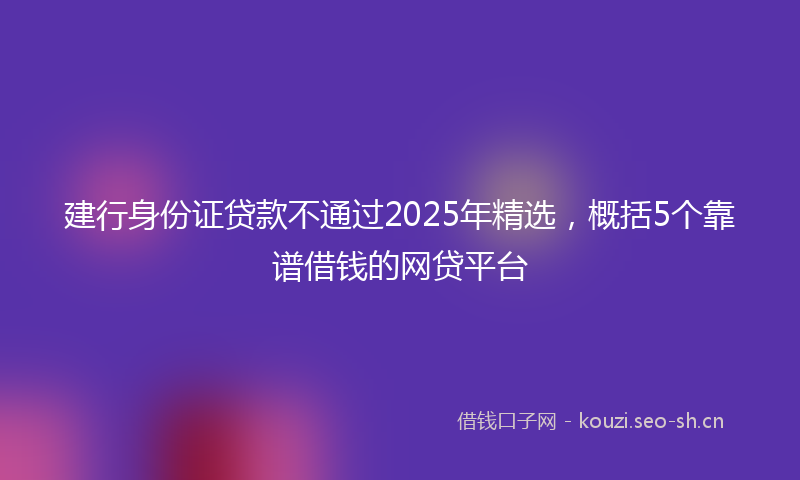 建行身份证贷款不通过2025年精选，概括5个靠谱借钱的网贷平台