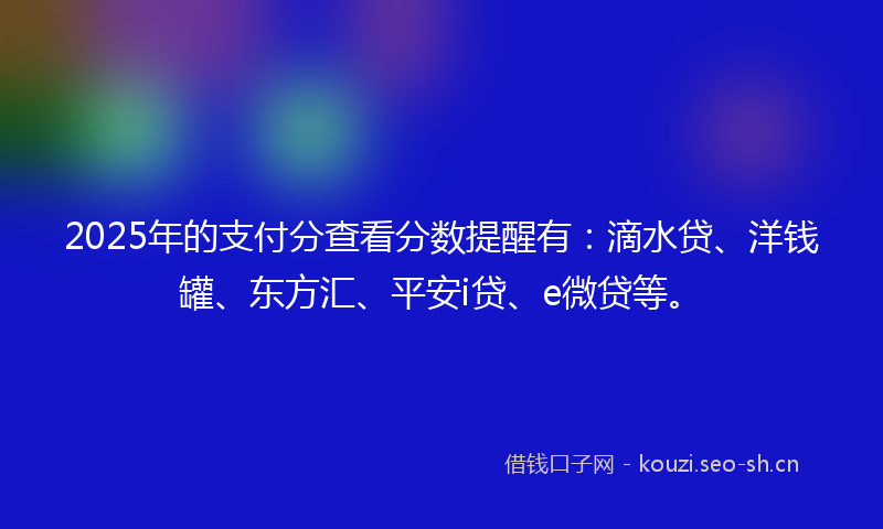 2025年的支付分查看分数提醒有：滴水贷、洋钱罐、东方汇、平安i贷、e微贷等。