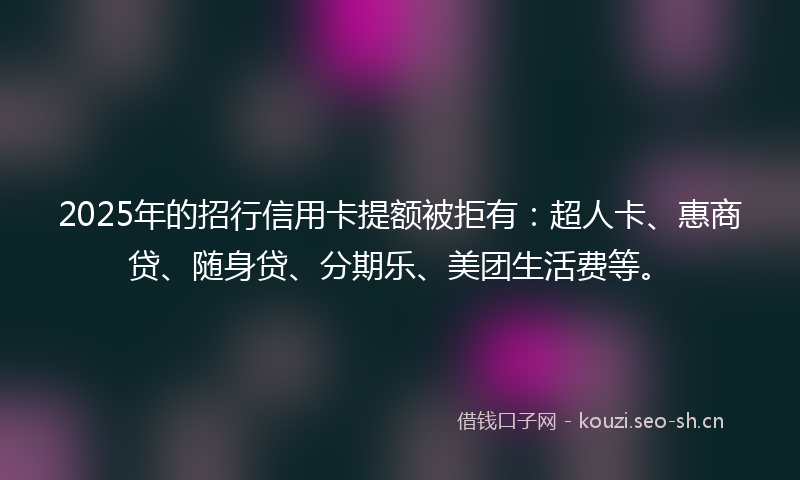 2025年的招行信用卡提额被拒有:超人卡、惠商贷、随身贷、分期乐、美团生活费等。