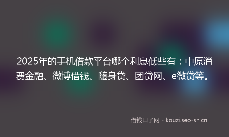 2025年的手机借款平台哪个利息低些有：中原消费金融、微博借钱、随身贷、团贷网、e微贷等。