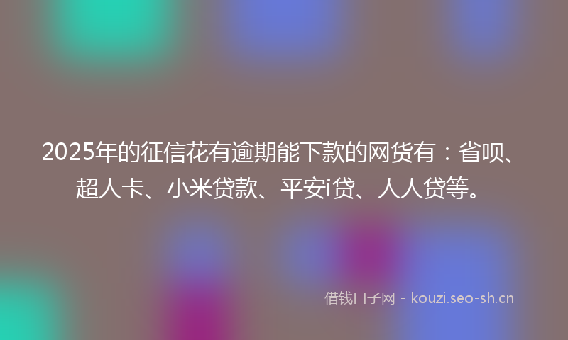 2025年的征信花有逾期能下款的网货有：省呗、超人卡、小米贷款、平安i贷、人人贷等。