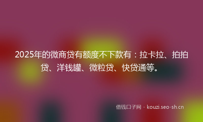 2025年的微商贷有额度不下款有：拉卡拉、拍拍贷、洋钱罐、微粒贷、快贷通等。
