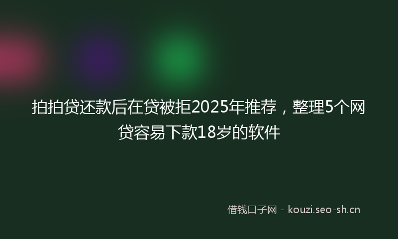 拍拍贷还款后在贷被拒2025年推荐,整理5个网贷容易下款18岁的软件