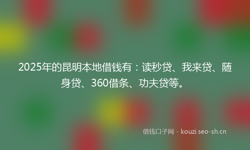 2025年的昆明本地借钱有：读秒贷、我来贷、随身贷、360借条、功夫贷等。