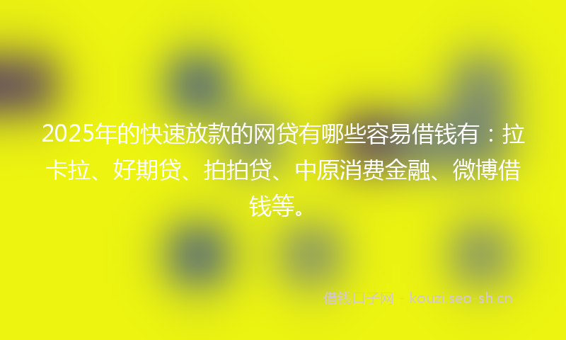 2025年的快速放款的网贷有哪些容易借钱有：拉卡拉、好期贷、拍拍贷、中原消费金融、微博借钱等。