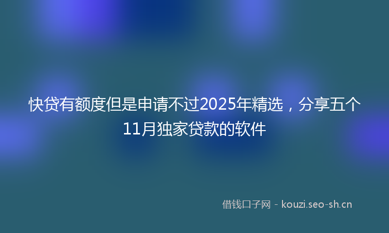 快贷有额度但是申请不过2025年精选，分享五个11月独家贷款的软件