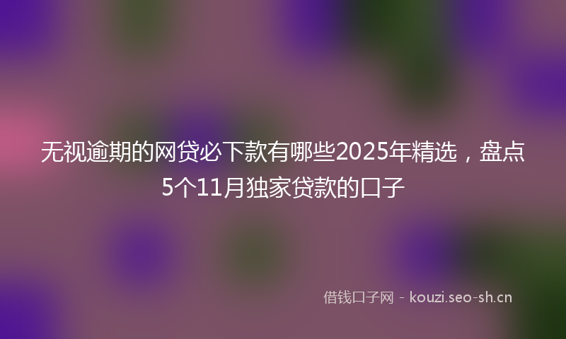 无视逾期的网贷必下款有哪些2025年精选，盘点5个11月独家贷款的口子