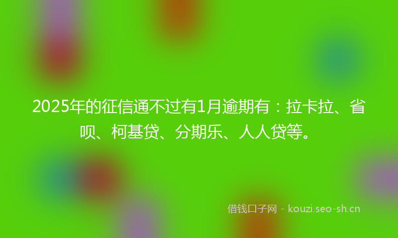 2025年的征信通不过有1月逾期有:拉卡拉、省呗、柯基贷、分期乐、人人贷等。