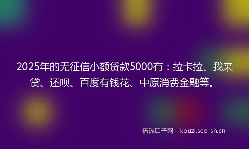 2025年的无征信小额贷款5000有:拉卡拉、我来贷、还呗、百度有钱花、中原消费金融等。