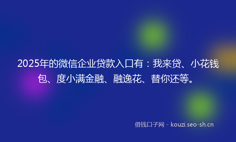2025年的微信企业贷款入口有：我来贷、小花钱包、度小满金融、融逸花、替你还等。