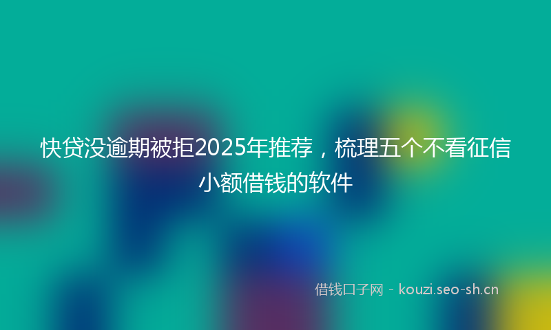 快贷没逾期被拒2025年推荐，梳理五个不看征信小额借钱的软件