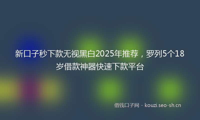 新口子秒下款无视黑白2025年推荐,罗列5个18岁借款神器快速下款平台