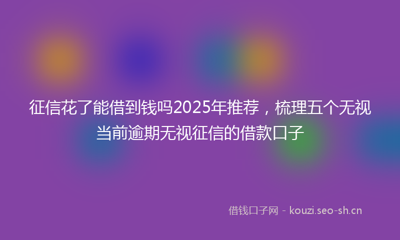 征信花了能借到钱吗2025年推荐，梳理五个无视当前逾期无视征信的借款口子