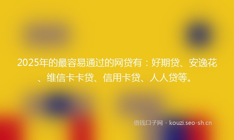 2025年的最容易通过的网贷有：好期贷、安逸花、维信卡卡贷、信用卡贷、人人贷等。
