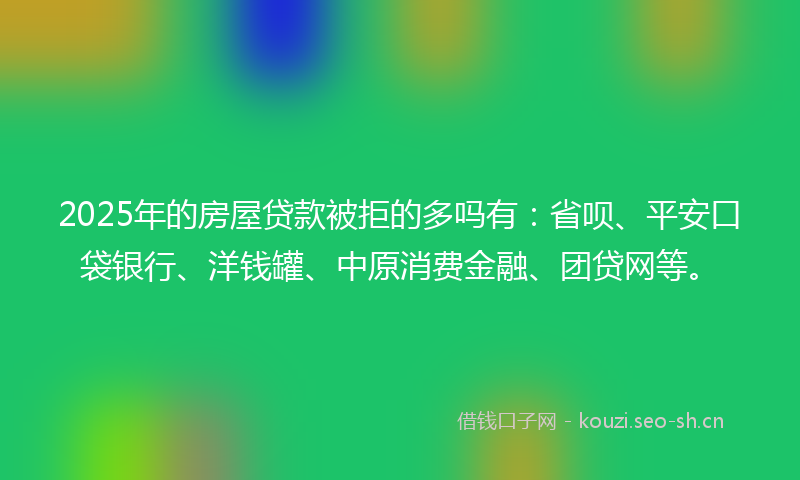 2025年的房屋贷款被拒的多吗有：省呗、平安口袋银行、洋钱罐、中原消费金融、团贷网等。