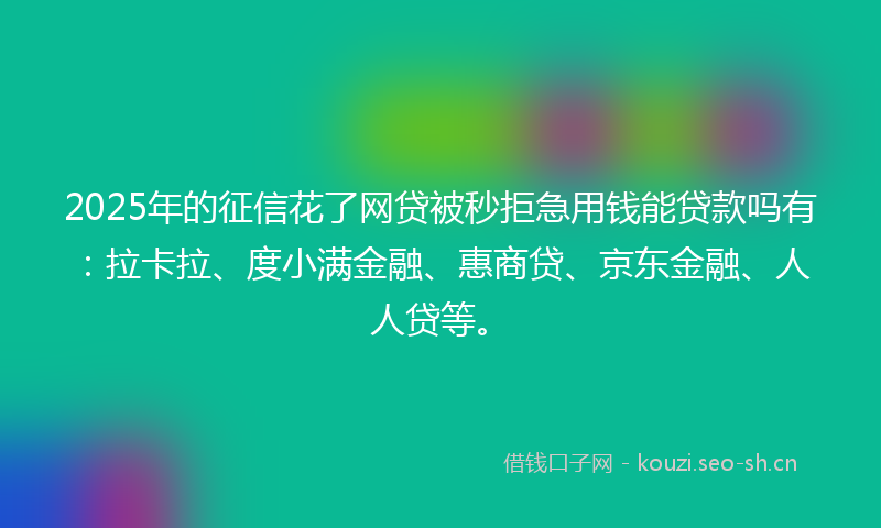 2025年的征信花了网贷被秒拒急用钱能贷款吗有：拉卡拉、度小满金融、惠商贷、京东金融、人人贷等。