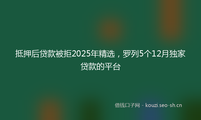 抵押后贷款被拒2025年精选，罗列5个12月独家贷款的平台