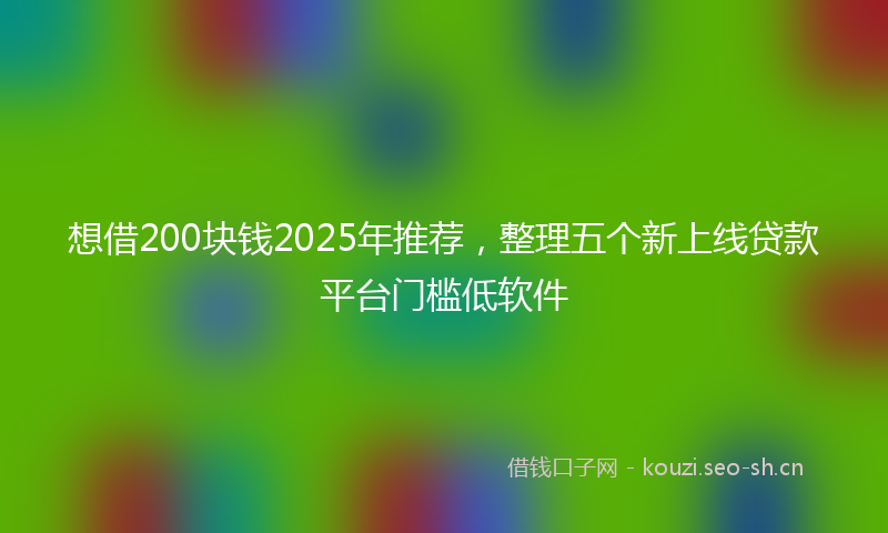 想借200块钱2025年推荐,整理五个新上线贷款平台门槛低软件