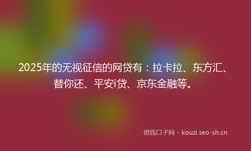 2025年的无视征信的网贷有：拉卡拉、东方汇、替你还、平安i贷、京东金融等。