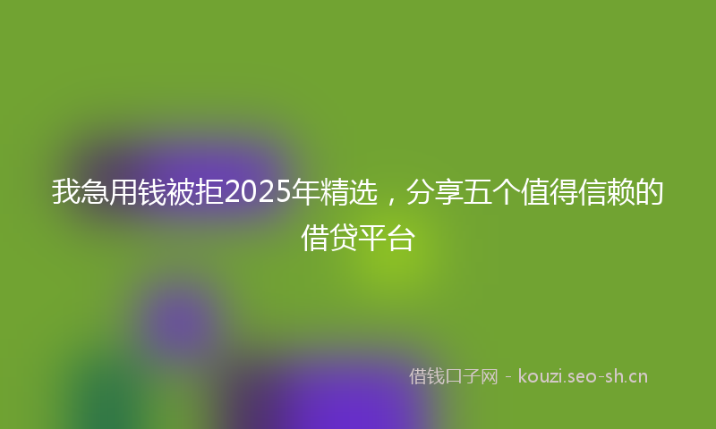 我急用钱被拒2025年精选，分享五个值得信赖的借贷平台
