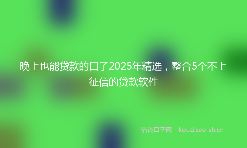 晚上也能贷款的口子2025年精选，整合5个不上征信的贷款软件