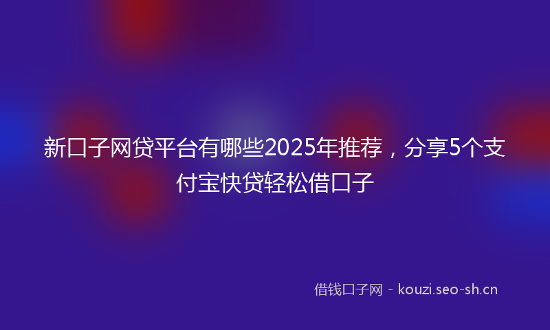 新口子网贷平台有哪些2025年推荐，分享5个支付宝快贷轻松借口子