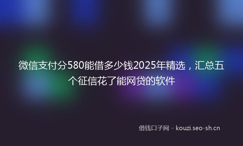 微信支付分580能借多少钱2025年精选,汇总五个征信花了能网贷的软件