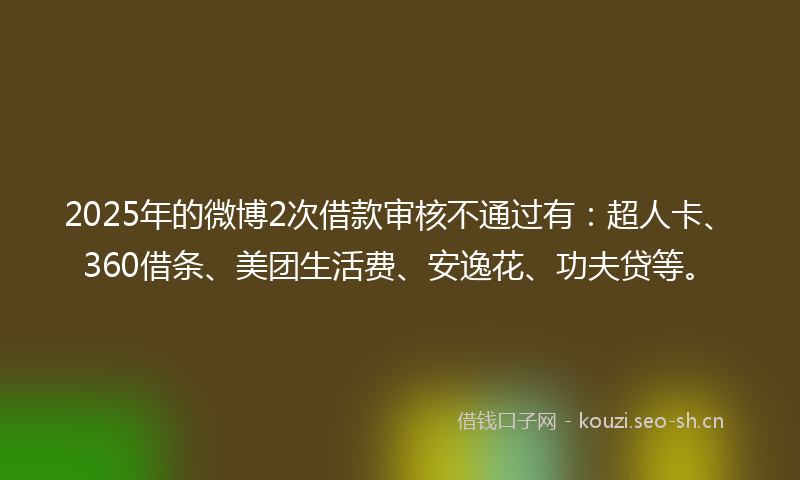 2025年的微博2次借款审核不通过有：超人卡、360借条、美团生活费、安逸花、功夫贷等。