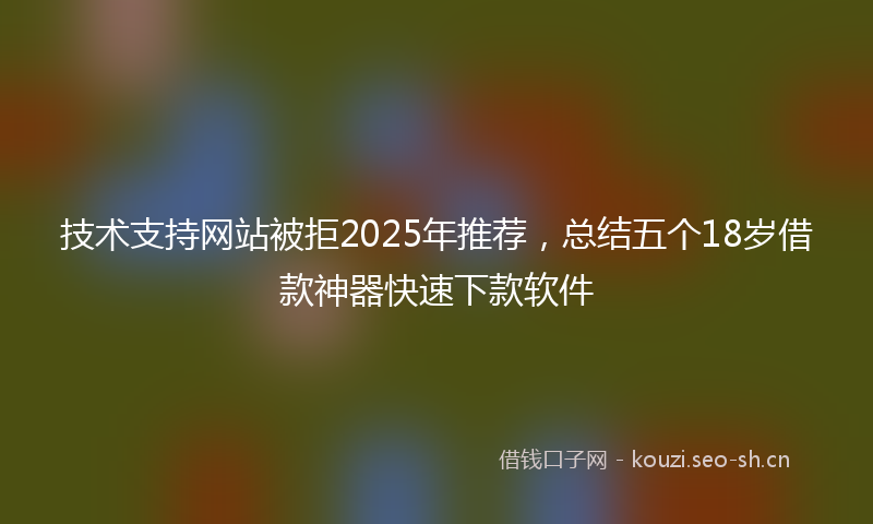 技术支持网站被拒2025年推荐，总结五个18岁借款神器快速下款软件