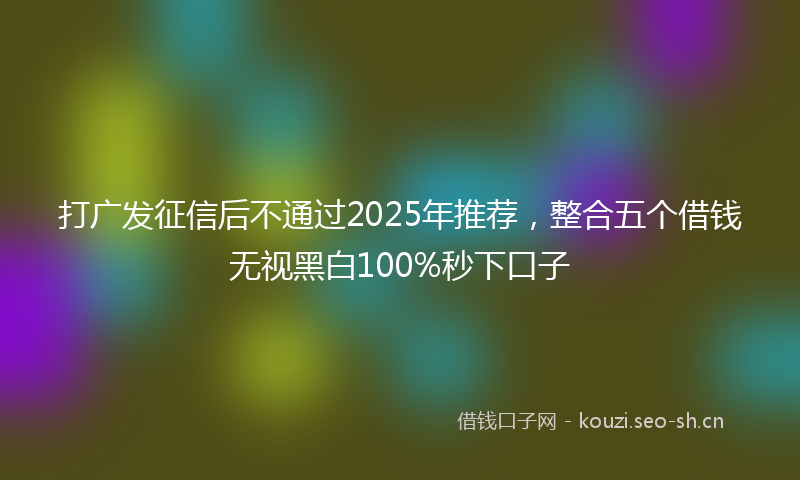 打广发征信后不通过2025年推荐，整合五个借钱无视黑白100%秒下口子