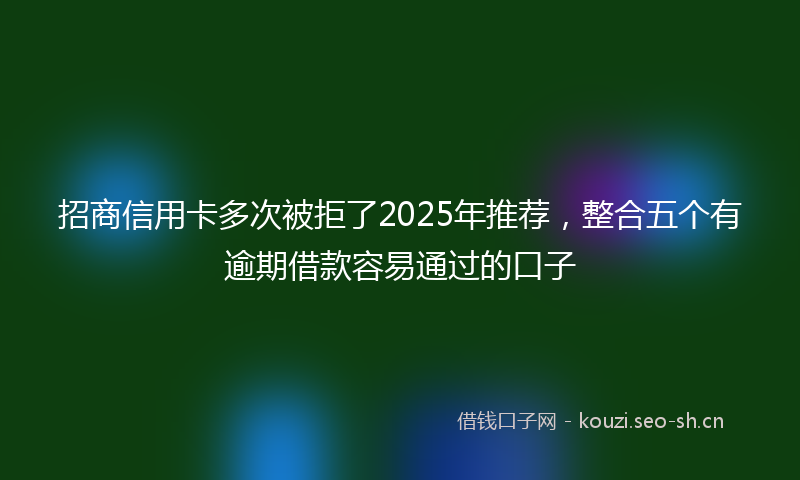 招商信用卡多次被拒了2025年推荐，整合五个有逾期借款容易通过的口子