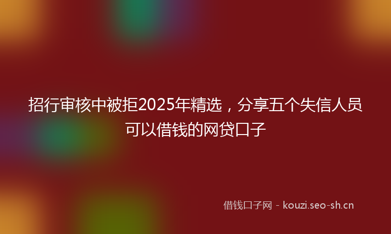招行审核中被拒2025年精选，分享五个失信人员可以借钱的网贷口子