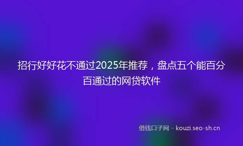 招行好好花不通过2025年推荐，盘点五个能百分百通过的网贷软件