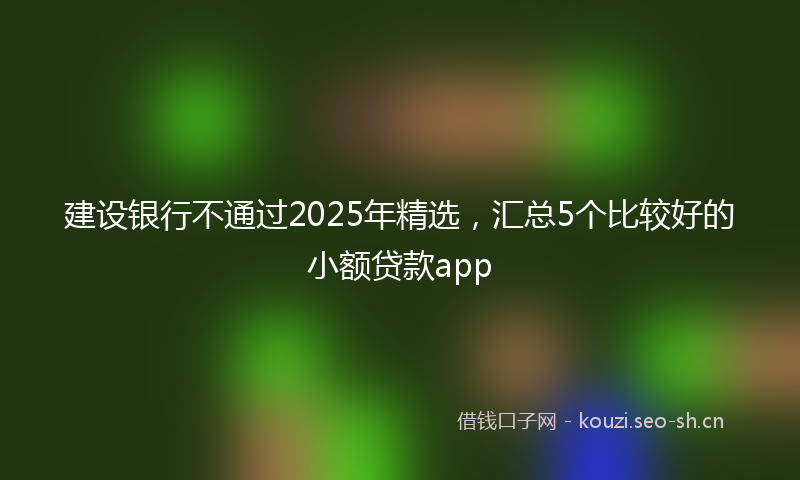 建设银行不通过2025年精选，汇总5个比较好的小额贷款app