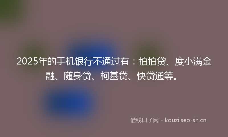 2025年的手机银行不通过有：拍拍贷、度小满金融、随身贷、柯基贷、快贷通等。