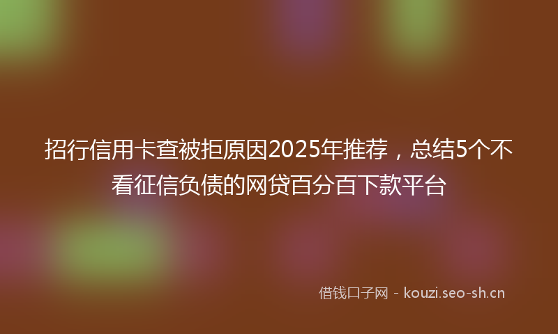 招行信用卡查被拒原因2025年推荐，总结5个不看征信负债的网贷百分百下款平台