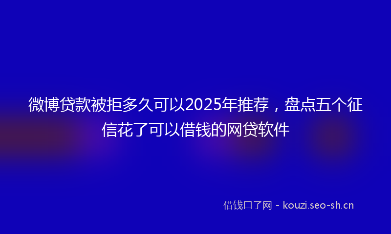 微博贷款被拒多久可以2025年推荐，盘点五个征信花了可以借钱的网贷软件