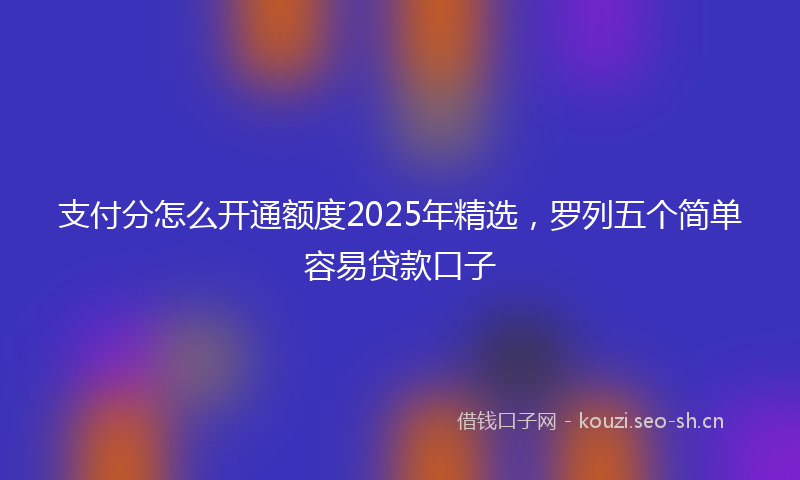 支付分怎么开通额度2025年精选，罗列五个简单容易贷款口子