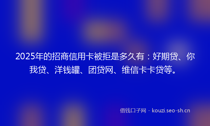 2025年的招商信用卡被拒是多久有：好期贷、你我贷、洋钱罐、团贷网、维信卡卡贷等。