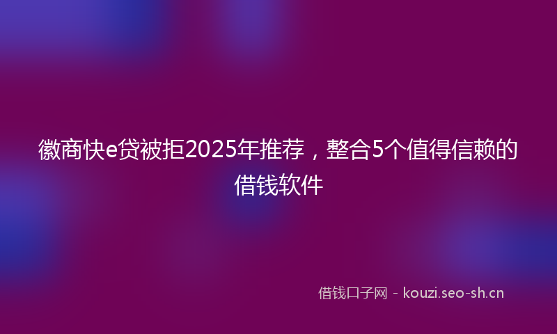 徽商快e贷被拒2025年推荐，整合5个值得信赖的借钱软件