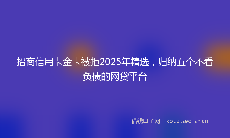 招商信用卡金卡被拒2025年精选，归纳五个不看负债的网贷平台