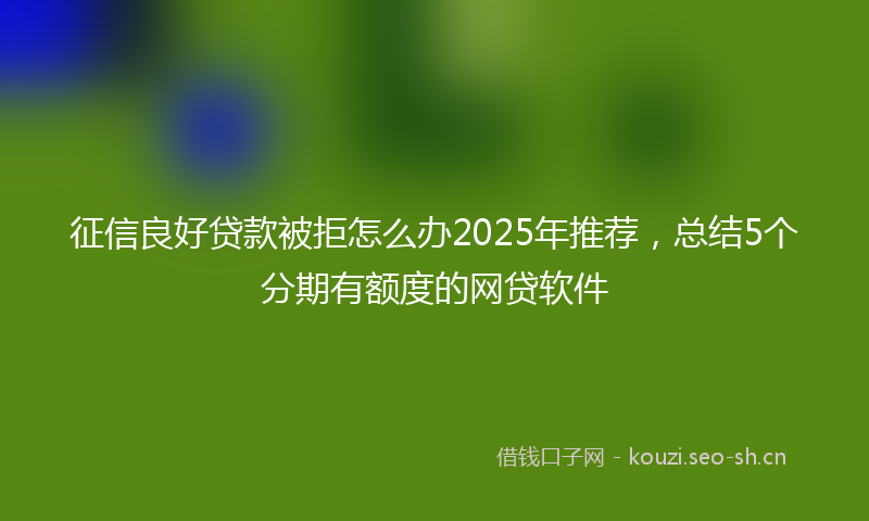 征信良好贷款被拒怎么办2025年推荐，总结5个分期有额度的网贷软件