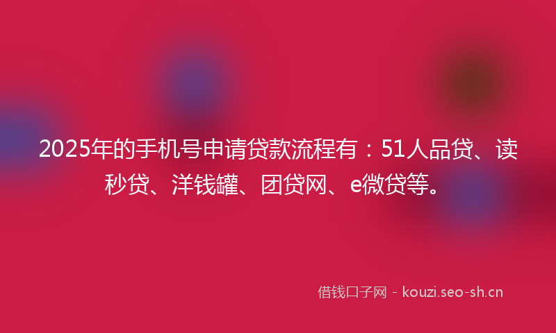 2025年的手机号申请贷款流程有：51人品贷、读秒贷、洋钱罐、团贷网、e微贷等。